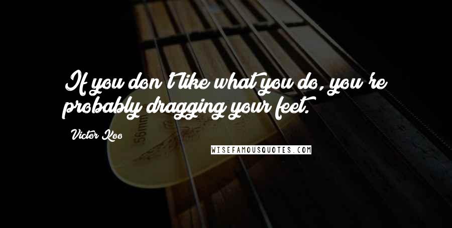 Victor Koo Quotes: If you don't like what you do, you're probably dragging your feet.
