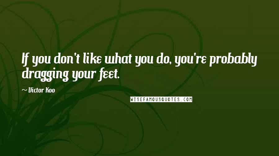 Victor Koo Quotes: If you don't like what you do, you're probably dragging your feet.