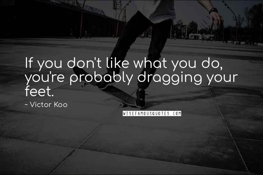 Victor Koo Quotes: If you don't like what you do, you're probably dragging your feet.
