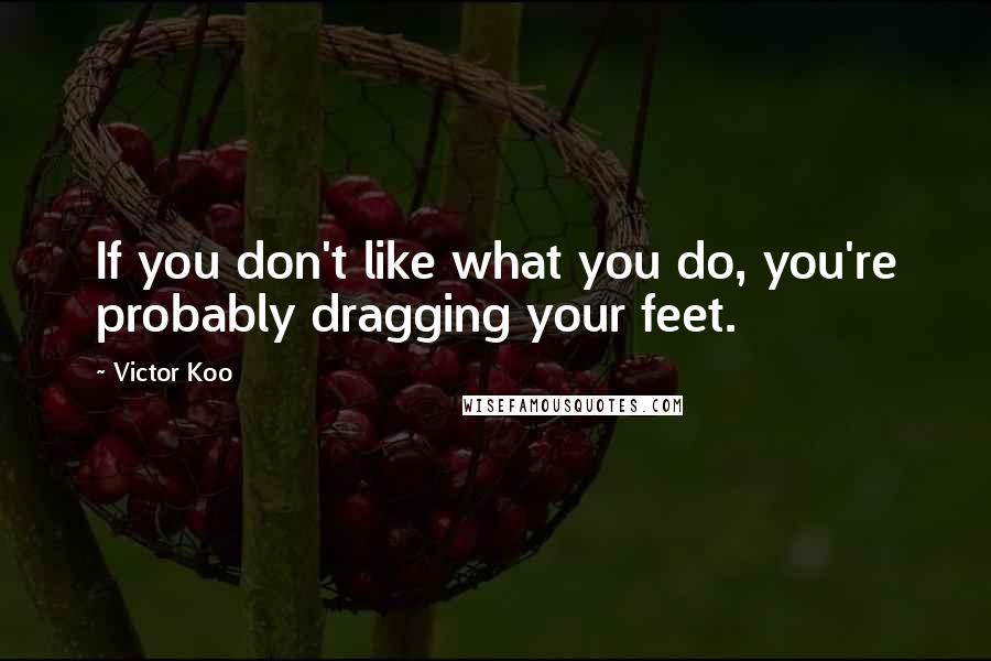 Victor Koo Quotes: If you don't like what you do, you're probably dragging your feet.