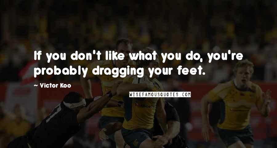 Victor Koo Quotes: If you don't like what you do, you're probably dragging your feet.