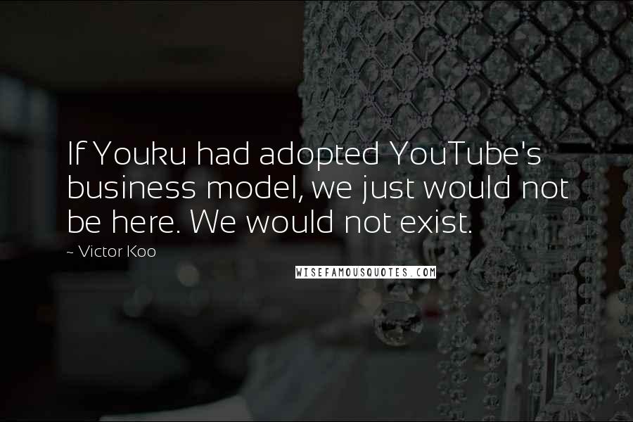 Victor Koo Quotes: If Youku had adopted YouTube's business model, we just would not be here. We would not exist.