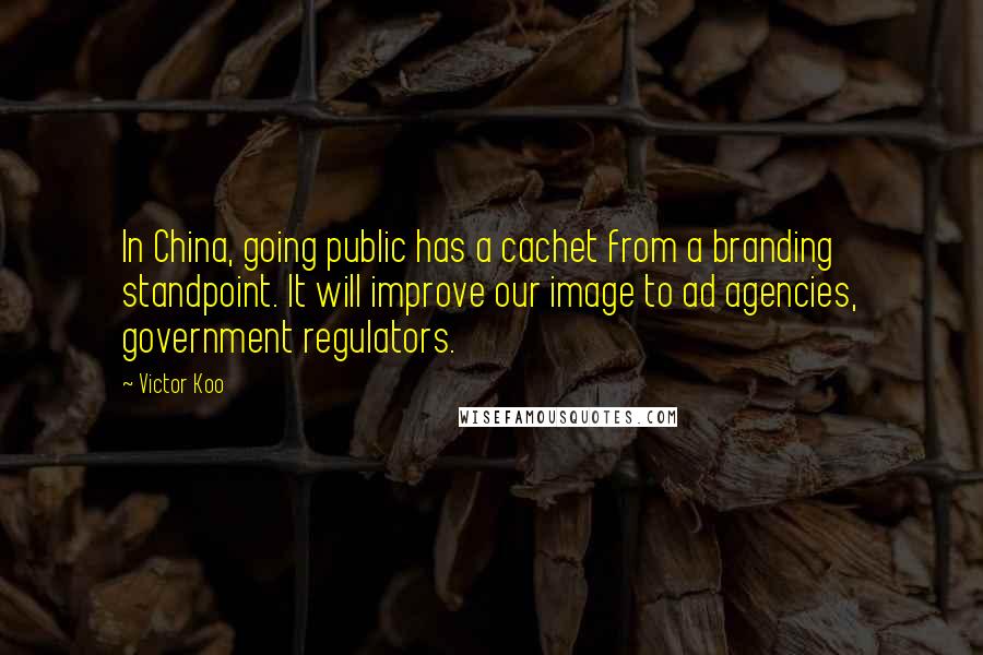 Victor Koo Quotes: In China, going public has a cachet from a branding standpoint. It will improve our image to ad agencies, government regulators.