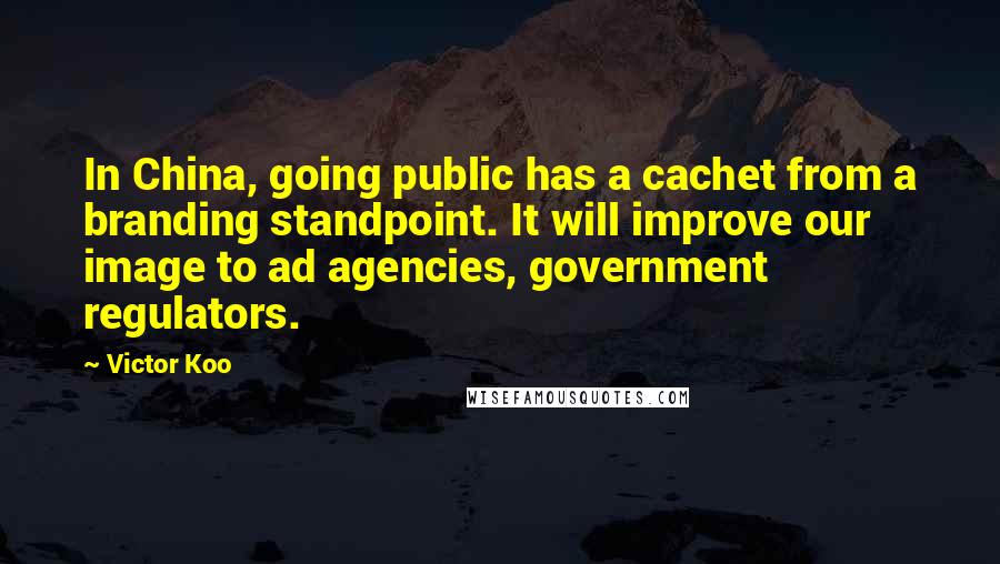 Victor Koo Quotes: In China, going public has a cachet from a branding standpoint. It will improve our image to ad agencies, government regulators.