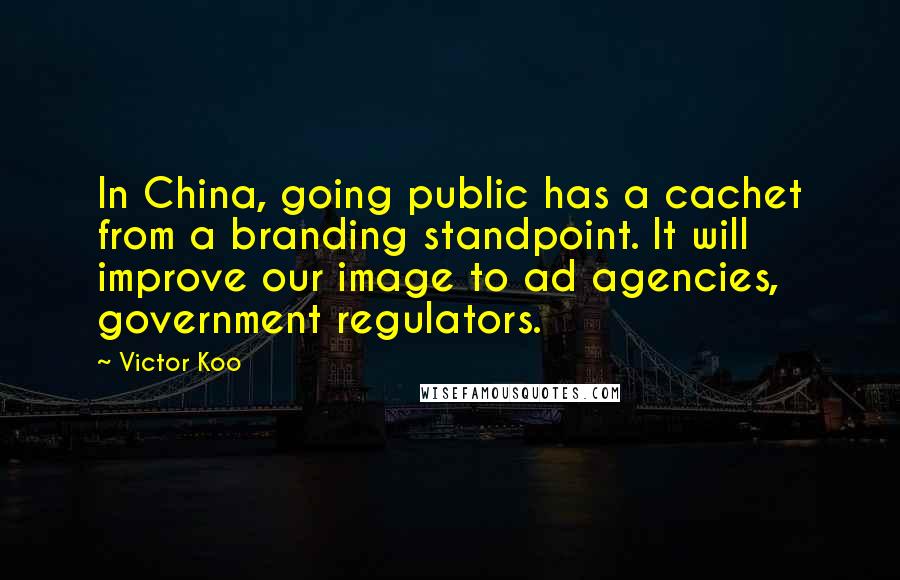 Victor Koo Quotes: In China, going public has a cachet from a branding standpoint. It will improve our image to ad agencies, government regulators.