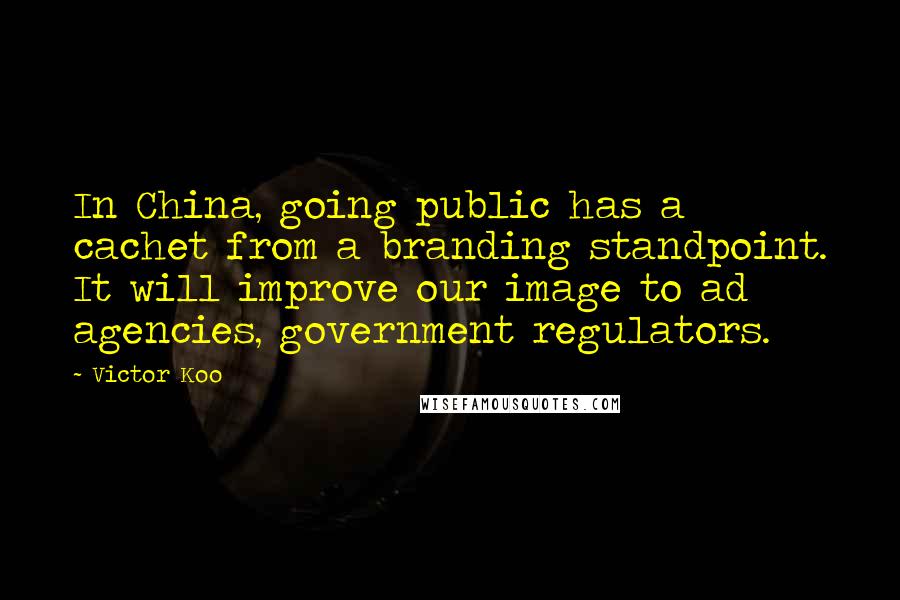 Victor Koo Quotes: In China, going public has a cachet from a branding standpoint. It will improve our image to ad agencies, government regulators.