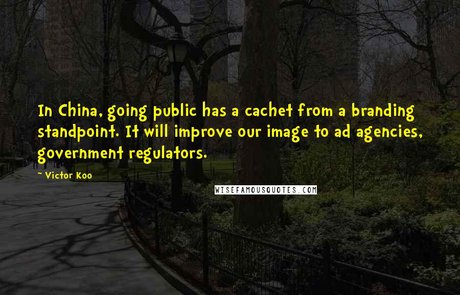 Victor Koo Quotes: In China, going public has a cachet from a branding standpoint. It will improve our image to ad agencies, government regulators.