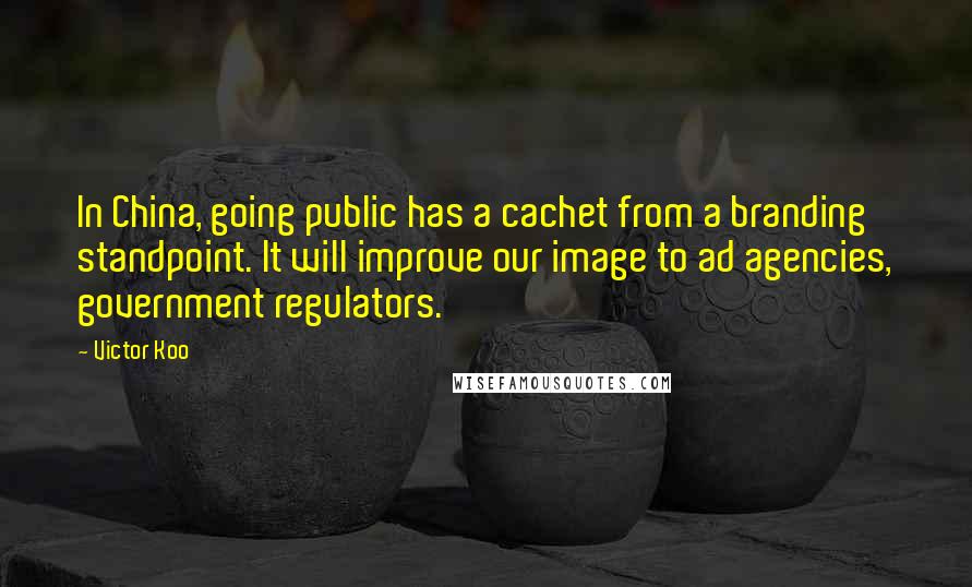 Victor Koo Quotes: In China, going public has a cachet from a branding standpoint. It will improve our image to ad agencies, government regulators.