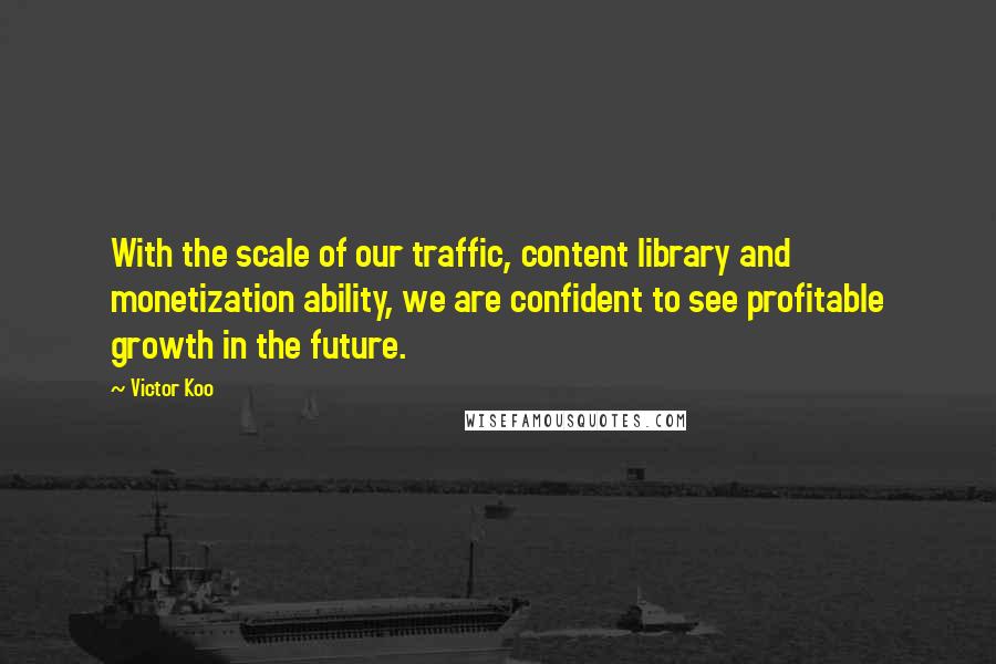 Victor Koo Quotes: With the scale of our traffic, content library and monetization ability, we are confident to see profitable growth in the future.