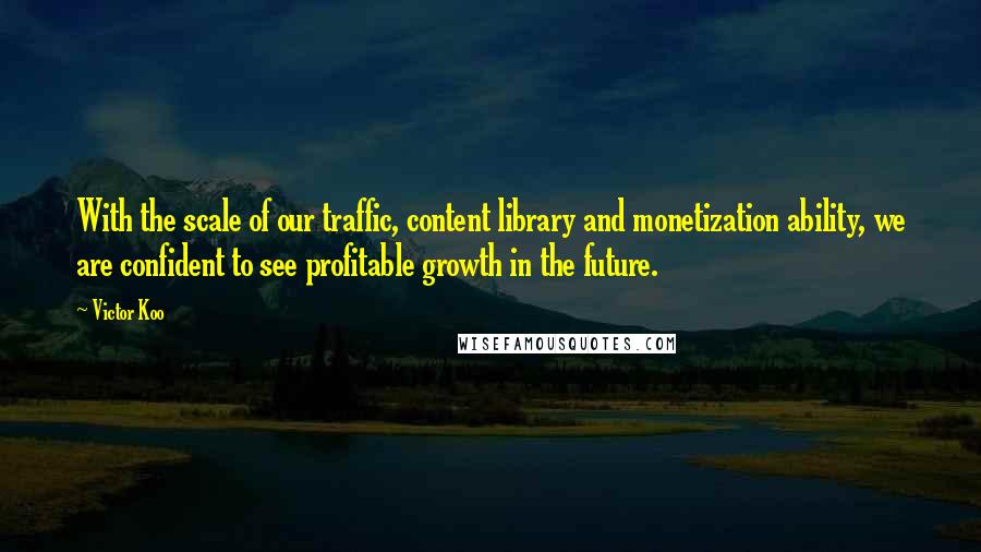 Victor Koo Quotes: With the scale of our traffic, content library and monetization ability, we are confident to see profitable growth in the future.