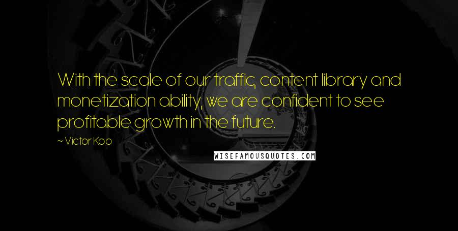 Victor Koo Quotes: With the scale of our traffic, content library and monetization ability, we are confident to see profitable growth in the future.