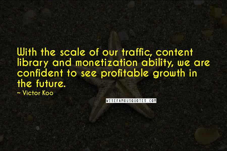 Victor Koo Quotes: With the scale of our traffic, content library and monetization ability, we are confident to see profitable growth in the future.