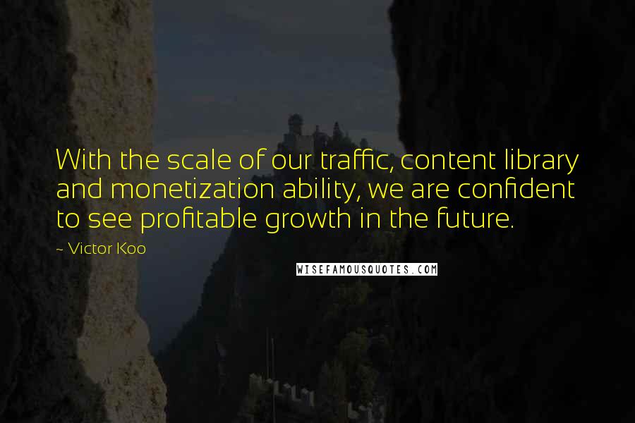 Victor Koo Quotes: With the scale of our traffic, content library and monetization ability, we are confident to see profitable growth in the future.