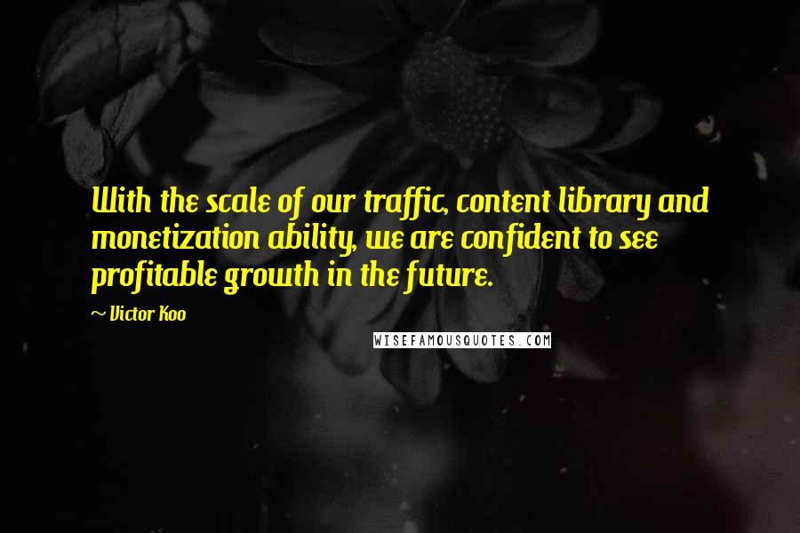 Victor Koo Quotes: With the scale of our traffic, content library and monetization ability, we are confident to see profitable growth in the future.