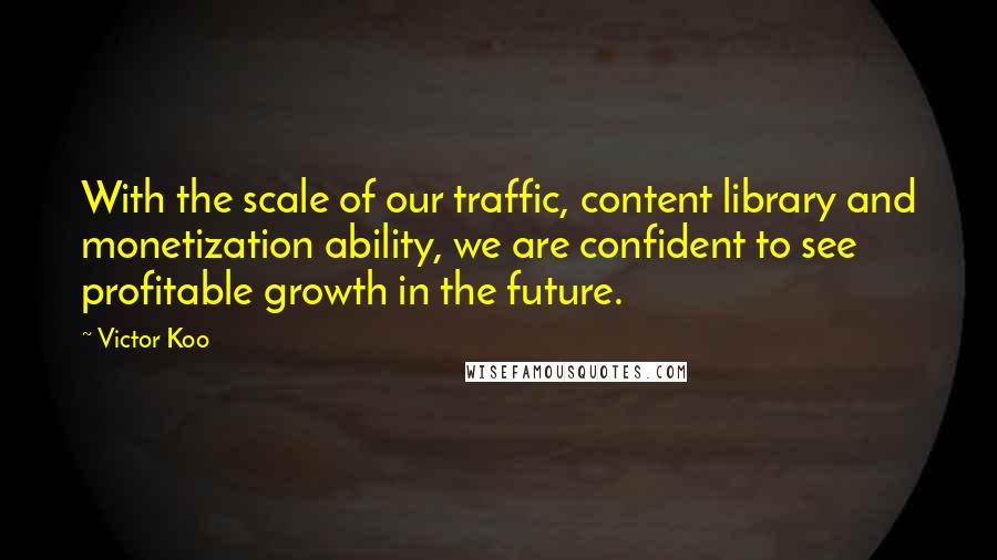 Victor Koo Quotes: With the scale of our traffic, content library and monetization ability, we are confident to see profitable growth in the future.