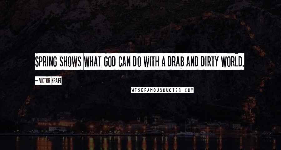 Victor Kraft Quotes: Spring shows what God can do with a drab and dirty world.