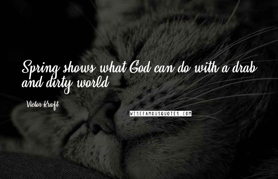 Victor Kraft Quotes: Spring shows what God can do with a drab and dirty world.