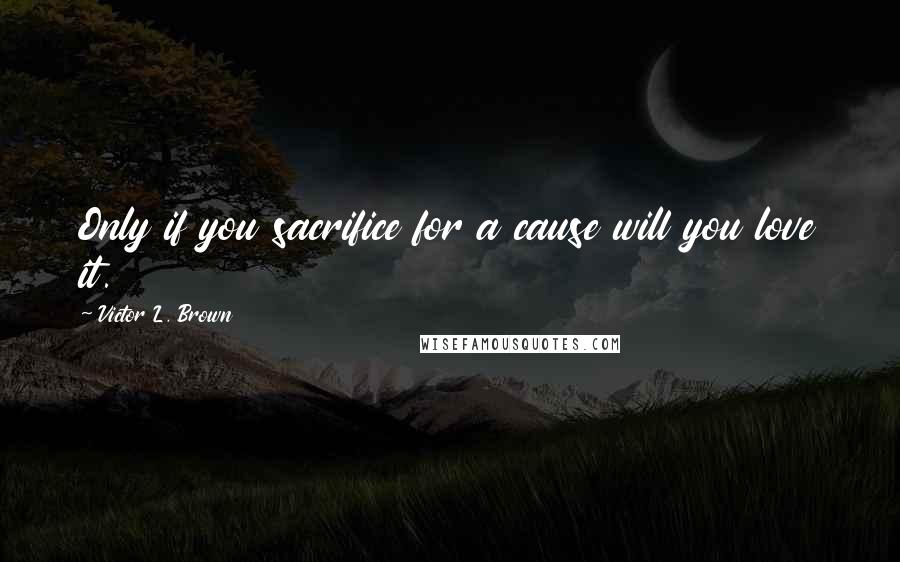 Victor L. Brown Quotes: Only if you sacrifice for a cause will you love it.
