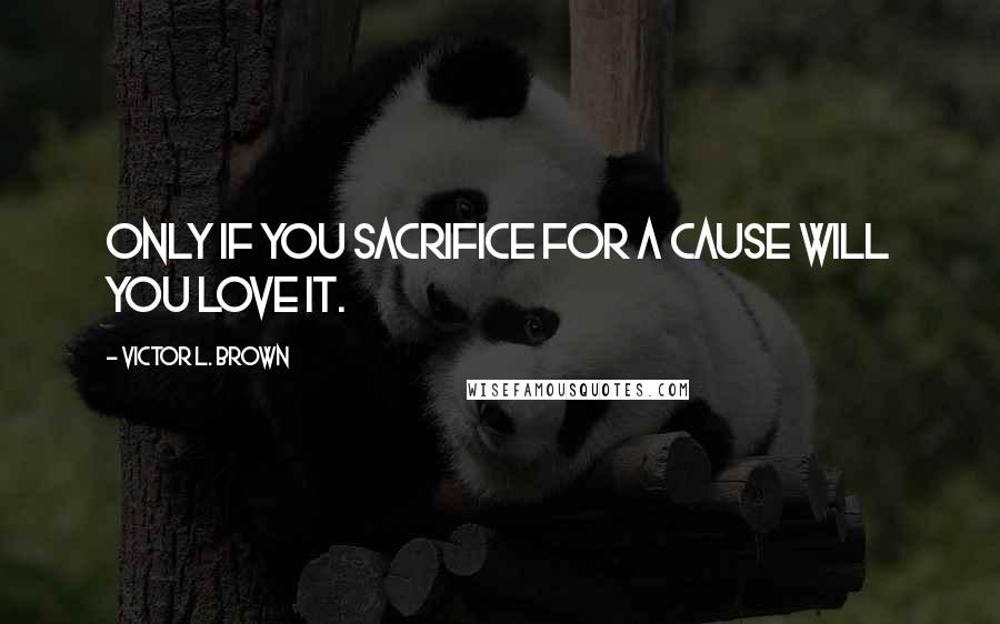 Victor L. Brown Quotes: Only if you sacrifice for a cause will you love it.