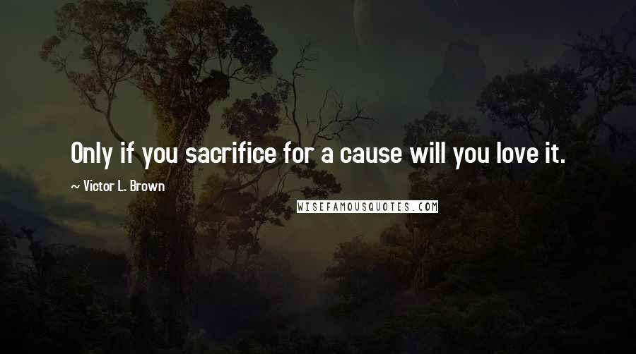 Victor L. Brown Quotes: Only if you sacrifice for a cause will you love it.