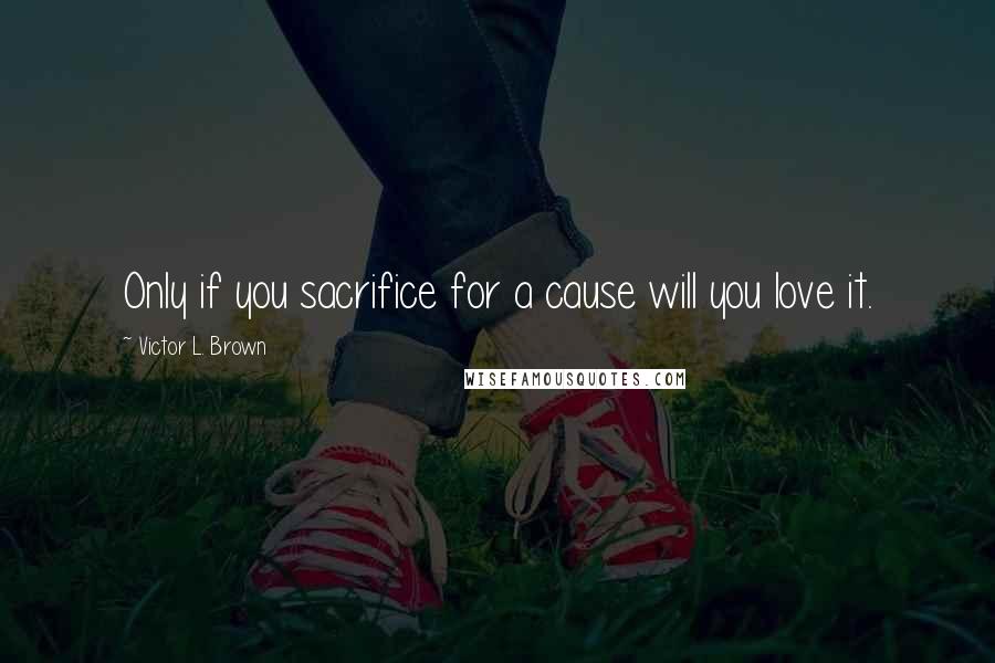 Victor L. Brown Quotes: Only if you sacrifice for a cause will you love it.