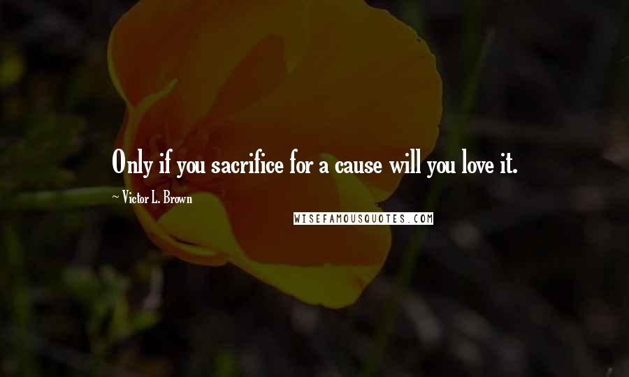 Victor L. Brown Quotes: Only if you sacrifice for a cause will you love it.