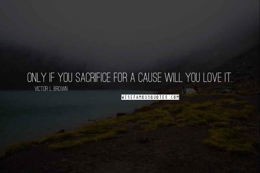 Victor L. Brown Quotes: Only if you sacrifice for a cause will you love it.