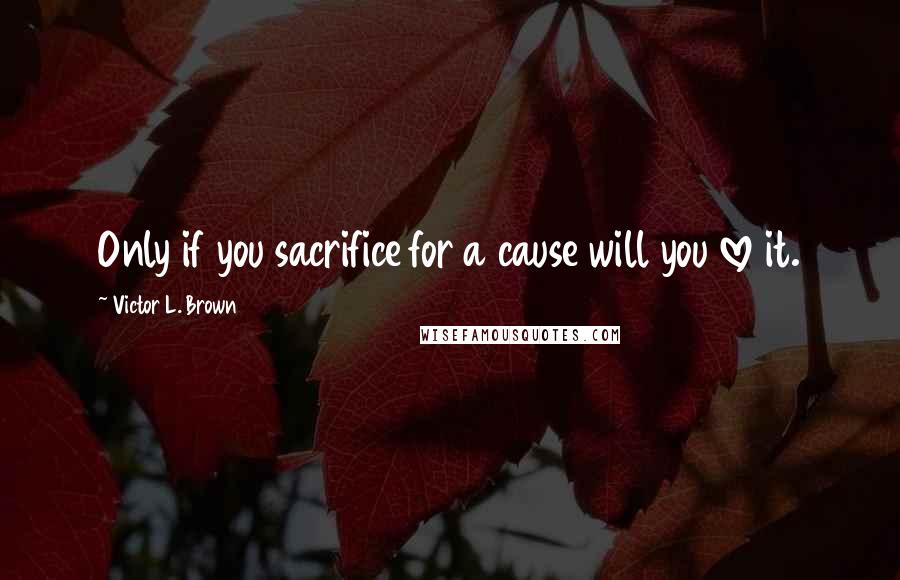 Victor L. Brown Quotes: Only if you sacrifice for a cause will you love it.