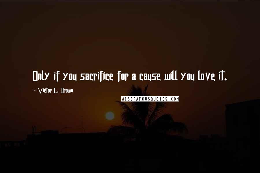 Victor L. Brown Quotes: Only if you sacrifice for a cause will you love it.
