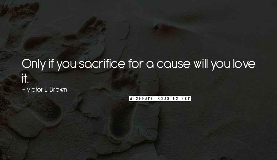 Victor L. Brown Quotes: Only if you sacrifice for a cause will you love it.