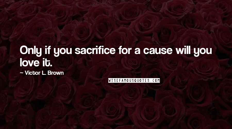 Victor L. Brown Quotes: Only if you sacrifice for a cause will you love it.