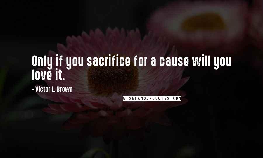 Victor L. Brown Quotes: Only if you sacrifice for a cause will you love it.