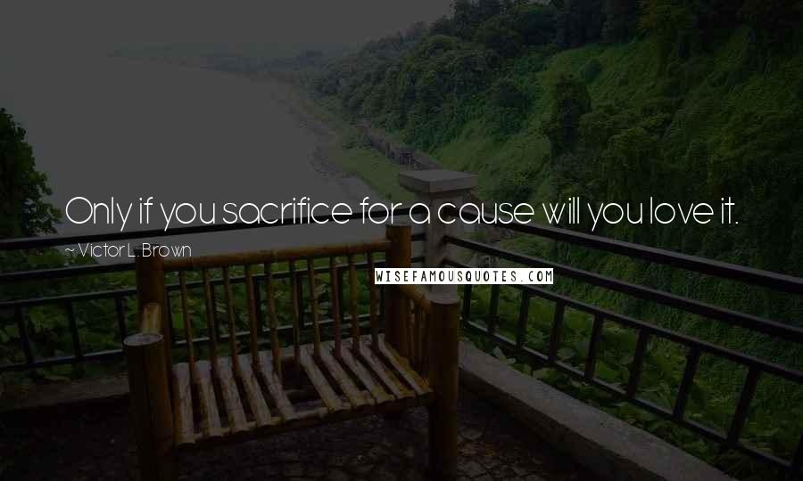 Victor L. Brown Quotes: Only if you sacrifice for a cause will you love it.