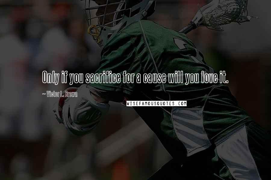 Victor L. Brown Quotes: Only if you sacrifice for a cause will you love it.