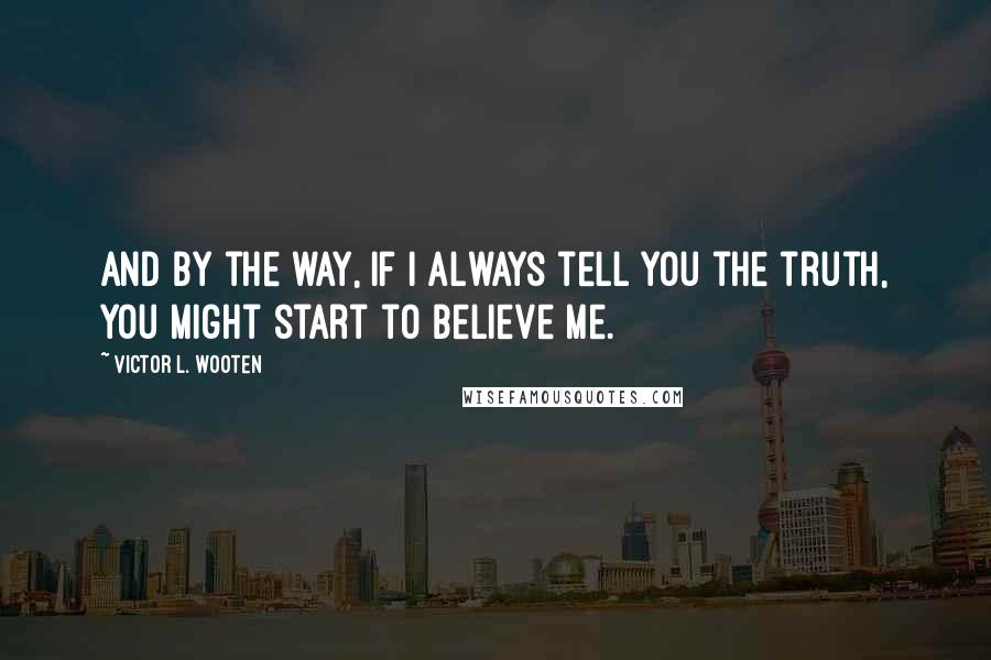 Victor L. Wooten Quotes: And by the way, if I always tell you the truth, you might start to believe me.