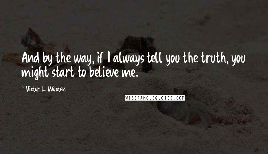 Victor L. Wooten Quotes: And by the way, if I always tell you the truth, you might start to believe me.