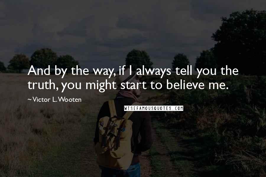 Victor L. Wooten Quotes: And by the way, if I always tell you the truth, you might start to believe me.