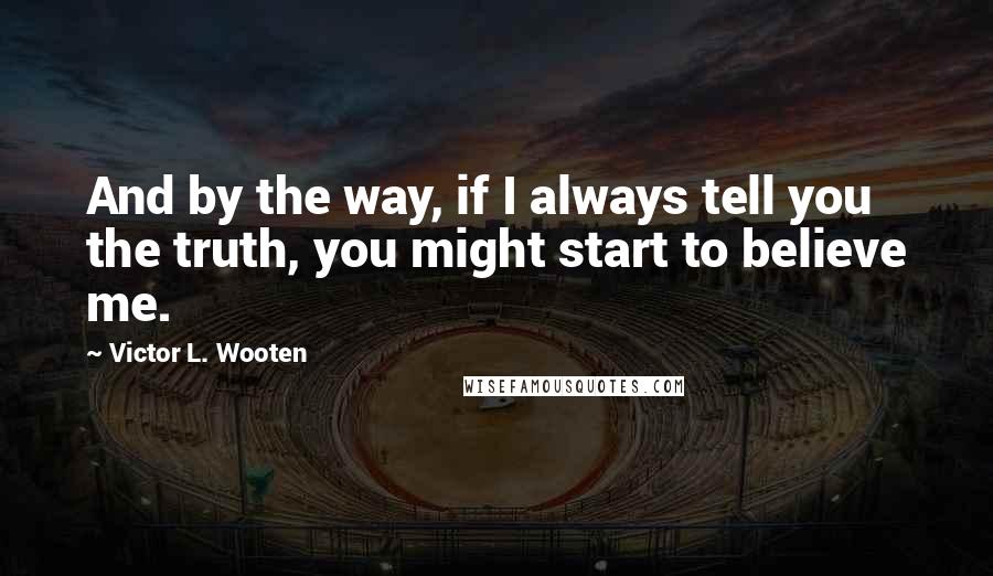 Victor L. Wooten Quotes: And by the way, if I always tell you the truth, you might start to believe me.