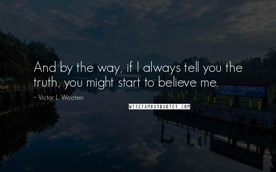 Victor L. Wooten Quotes: And by the way, if I always tell you the truth, you might start to believe me.