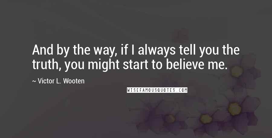 Victor L. Wooten Quotes: And by the way, if I always tell you the truth, you might start to believe me.