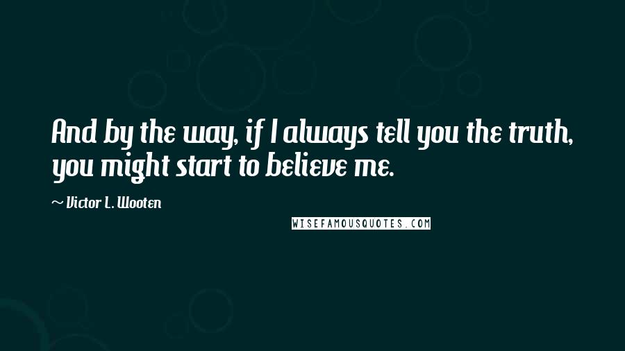 Victor L. Wooten Quotes: And by the way, if I always tell you the truth, you might start to believe me.