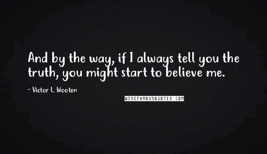 Victor L. Wooten Quotes: And by the way, if I always tell you the truth, you might start to believe me.