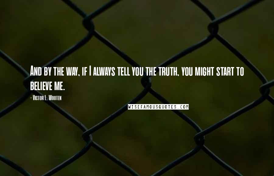 Victor L. Wooten Quotes: And by the way, if I always tell you the truth, you might start to believe me.