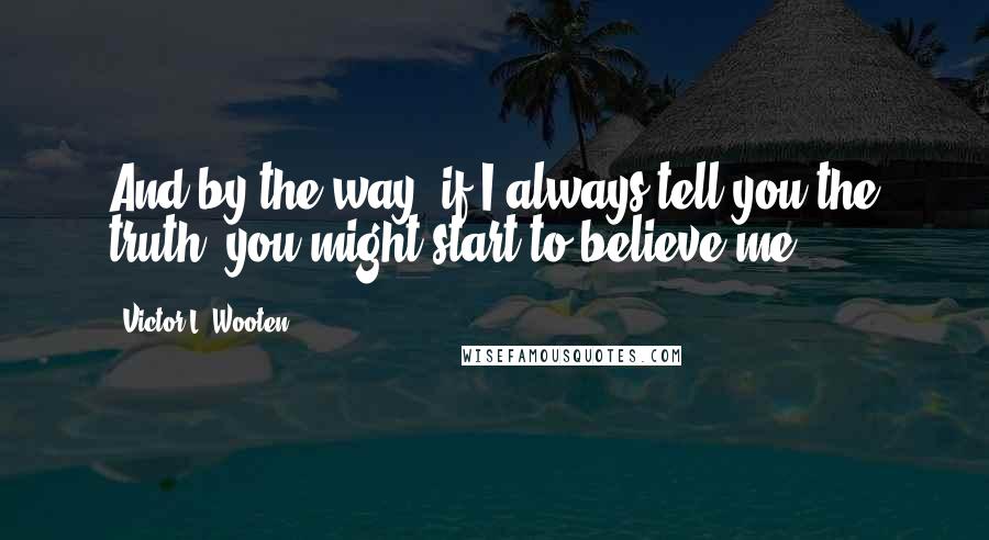 Victor L. Wooten Quotes: And by the way, if I always tell you the truth, you might start to believe me.