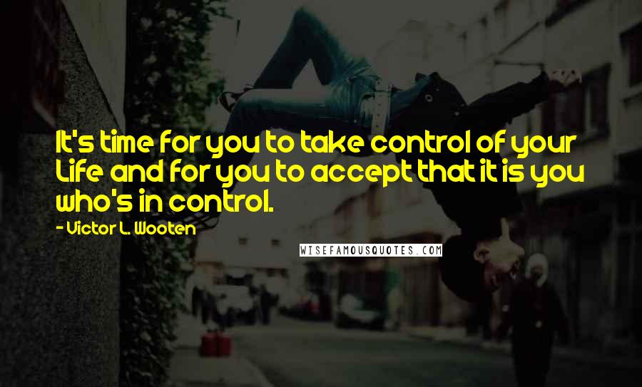 Victor L. Wooten Quotes: It's time for you to take control of your Life and for you to accept that it is you who's in control.
