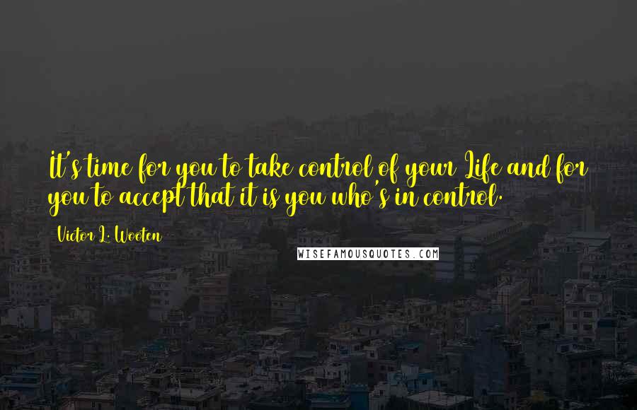 Victor L. Wooten Quotes: It's time for you to take control of your Life and for you to accept that it is you who's in control.