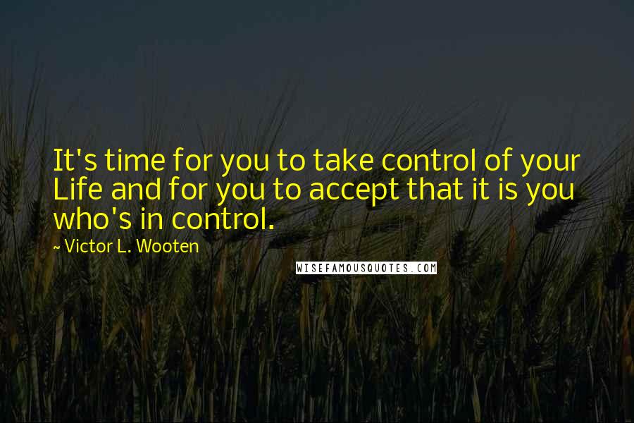 Victor L. Wooten Quotes: It's time for you to take control of your Life and for you to accept that it is you who's in control.