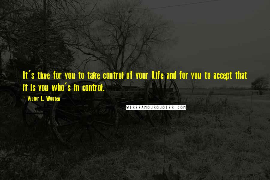 Victor L. Wooten Quotes: It's time for you to take control of your Life and for you to accept that it is you who's in control.