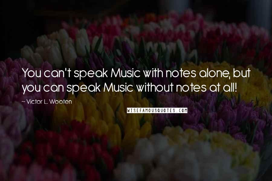 Victor L. Wooten Quotes: You can't speak Music with notes alone, but you can speak Music without notes at all!