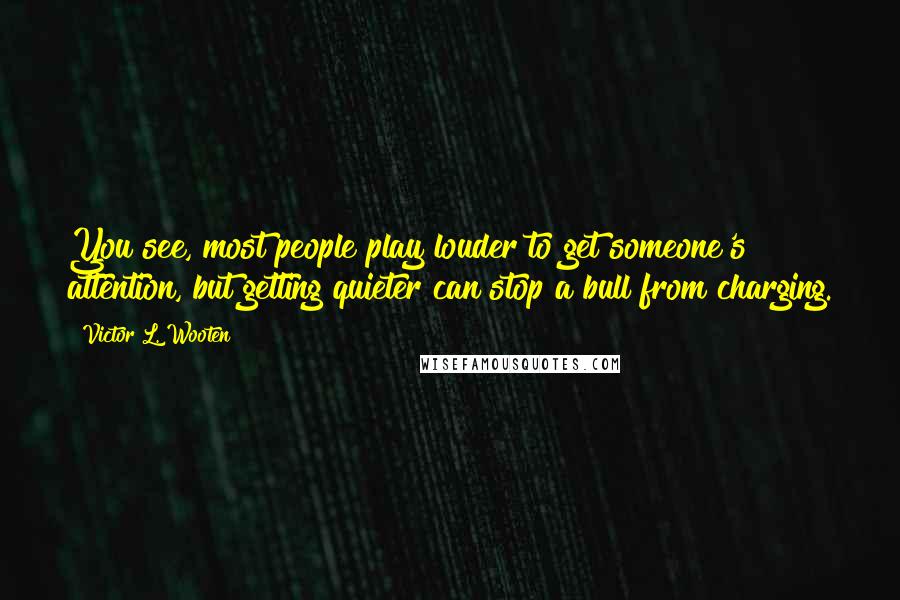 Victor L. Wooten Quotes: You see, most people play louder to get someone's attention, but getting quieter can stop a bull from charging.